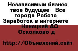 Независимый бизнес-твое будущее - Все города Работа » Заработок в интернете   . Ненецкий АО,Осколково д.